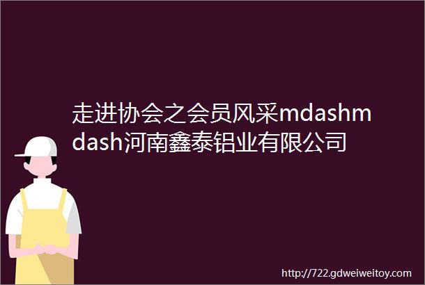 走进协会之会员风采mdashmdash河南鑫泰铝业有限公司