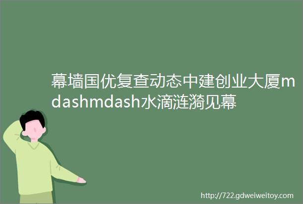 幕墙国优复查动态中建创业大厦mdashmdash水滴涟漪见幕墙